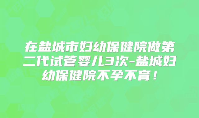 在盐城市妇幼保健院做第二代试管婴儿3次-盐城妇幼保健院不孕不育!