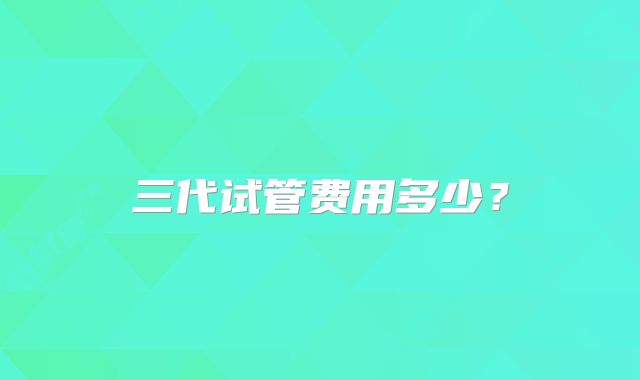 三代试管费用多少?