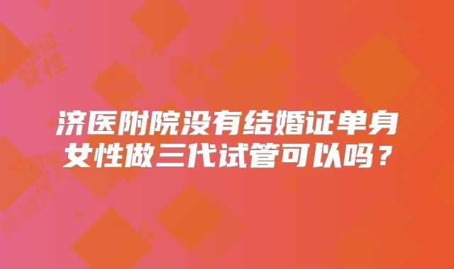 济医附院没有结婚证单身女性做三代试管可以吗？