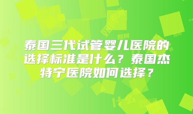 泰国三代试管婴儿医院的选择标准是什么？泰国杰特宁医院如何选择？