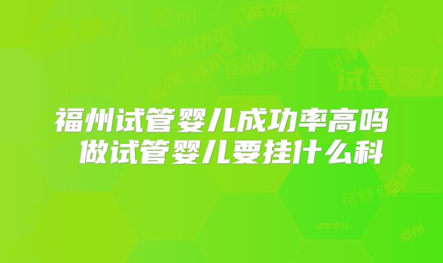 福州试管婴儿成功率高吗 做试管婴儿要挂什么科