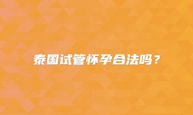 泰国试管怀孕合法吗？