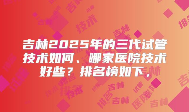 吉林2025年的三代试管技术如何、哪家医院技术好些？排名榜如下，