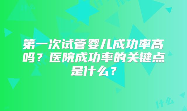 第一次试管婴儿成功率高吗？医院成功率的关键点是什么？