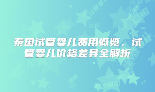 泰国试管婴儿费用概览，试管婴儿价格差异全解析
