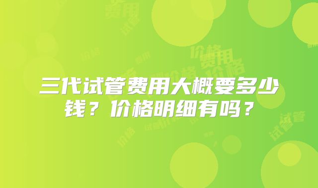 三代试管费用大概要多少钱?价格明细有吗?
