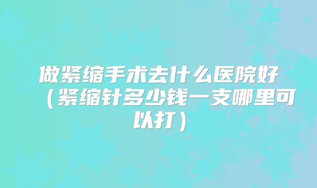 做紧缩手术去什么医院好(紧缩针多少钱一支哪里可以打)