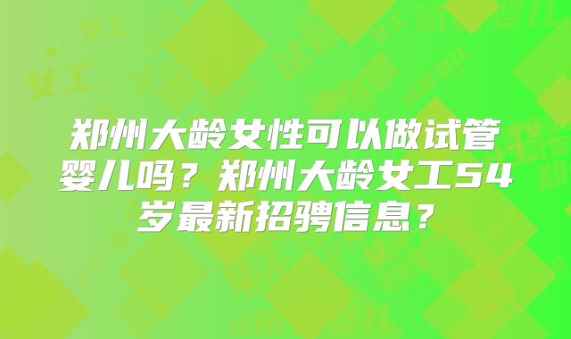 郑州大龄女性可以做试管婴儿吗?郑州大龄女工54岁最新招骋信息?