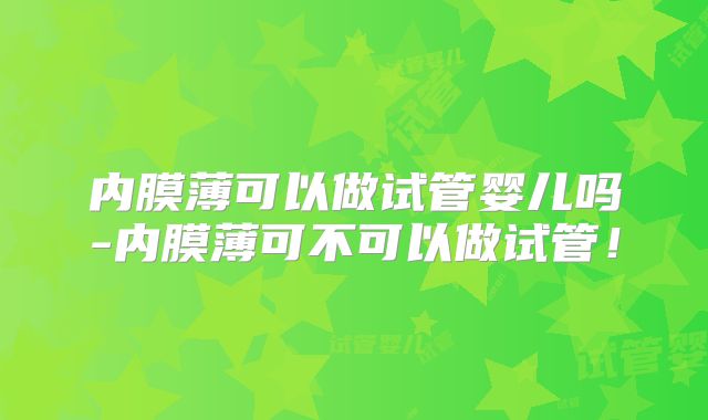 内膜薄可以做试管婴儿吗-内膜薄可不可以做试管！