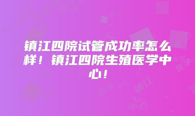 镇江四院试管成功率怎么样!镇江四院生殖医学中心!