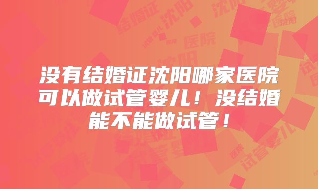 没有结婚证沈阳哪家医院可以做试管婴儿！没结婚能不能做试管！