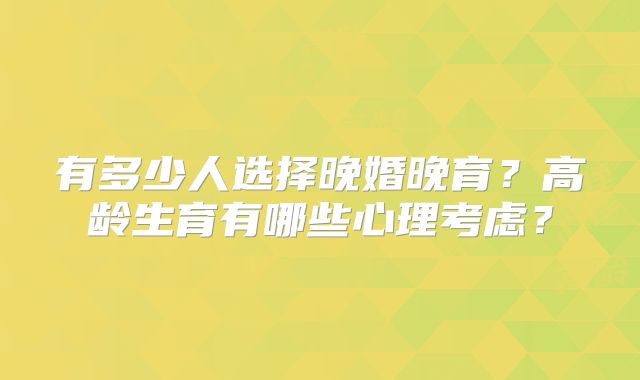 有多少人选择晚婚晚育?高龄生育有哪些心理考虑?