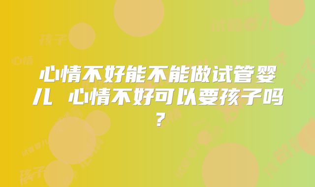 心情不好能不能做试管婴儿 心情不好可以要孩子吗？
