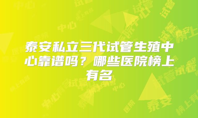 泰安私立三代试管生殖中心靠谱吗?哪些医院榜上有名
