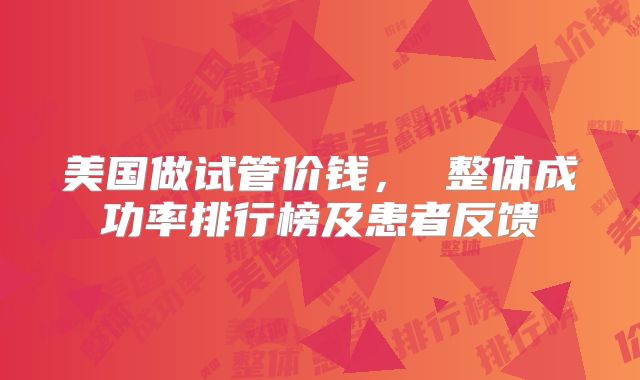 美国做试管价钱， 整体成功率排行榜及患者反馈