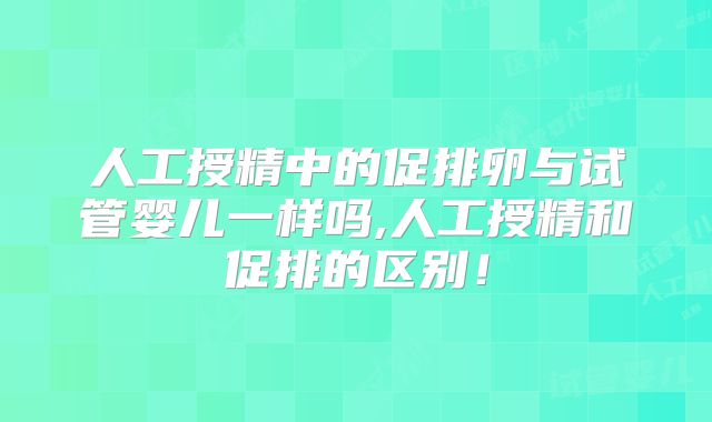 人工授精中的促排卵与试管婴儿一样吗,人工授精和促排的区别!
