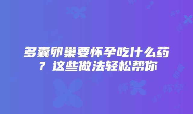 多囊卵巢要怀孕吃什么药？这些做法轻松帮你