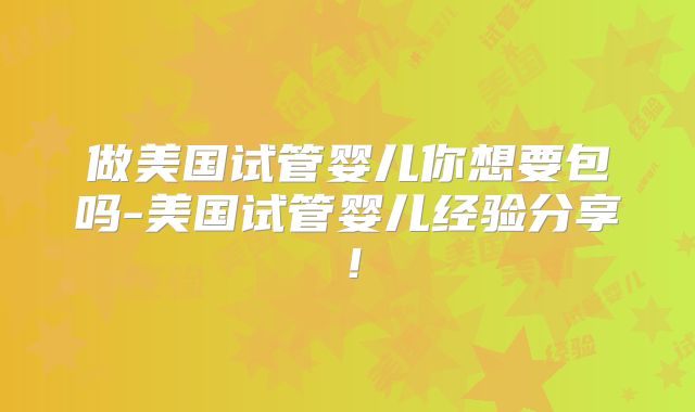 做美国试管婴儿你想要包吗-美国试管婴儿经验分享！