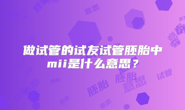 做试管的试友试管胚胎中mii是什么意思？