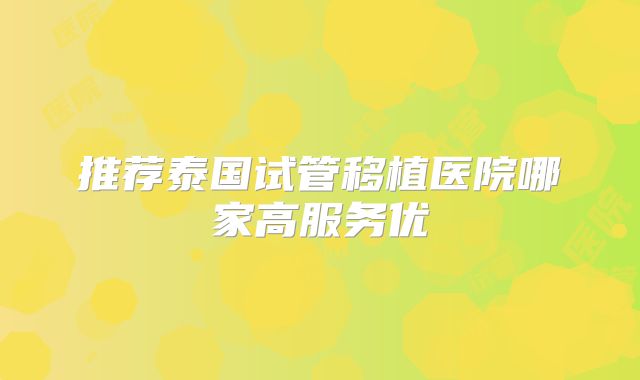 推荐泰国试管移植医院哪家高服务优