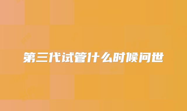 第三代试管什么时候问世