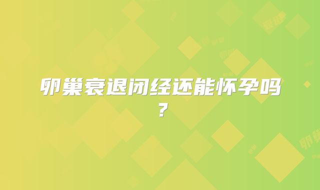 卵巢衰退闭经还能怀孕吗？
