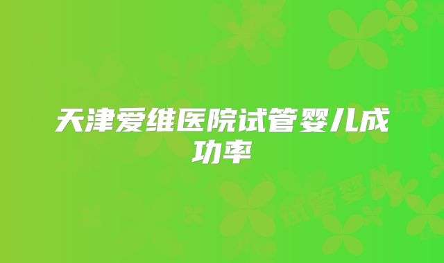 天津爱维医院试管婴儿成功率
