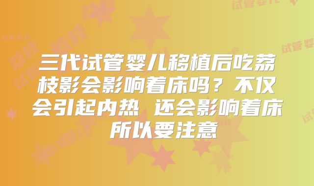 三代试管婴儿移植后吃荔枝影会影响着床吗？不仅会引起内热 还会影响着床 所以要注意