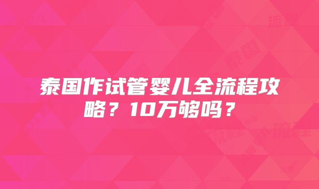 泰国作试管婴儿全流程攻略？10万够吗？