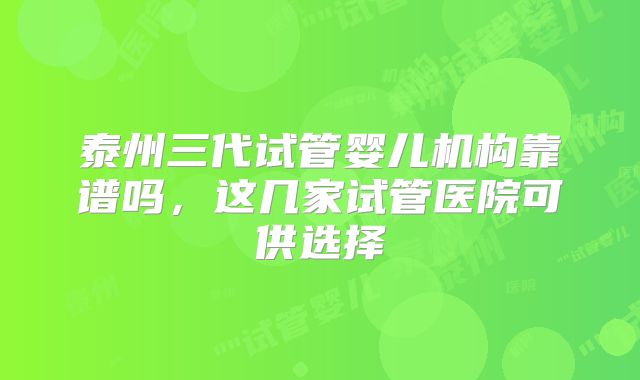 泰州三代试管婴儿机构靠谱吗，这几家试管医院可供选择
