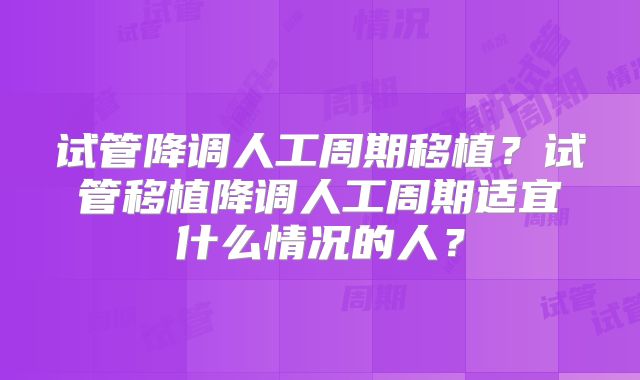 试管降调人工周期移植？试管移植降调人工周期适宜什么情况的人？