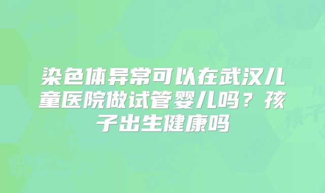 染色体异常可以在武汉儿童医院做试管婴儿吗?孩子出生健康吗