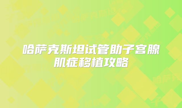 哈萨克斯坦试管助子宫腺肌症移植攻略