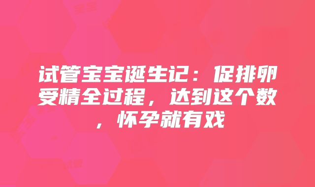试管宝宝诞生记:促排卵受精全过程,达到这个数,怀孕就有戏
