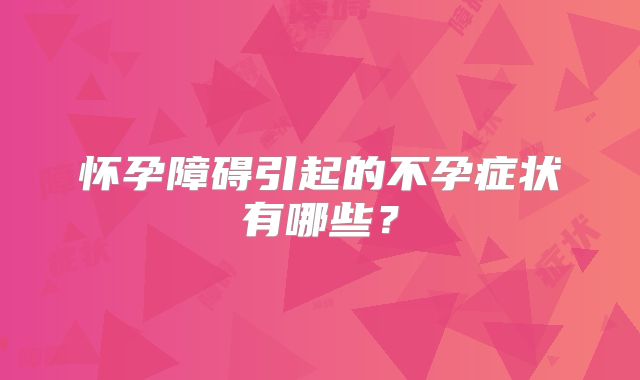 怀孕障碍引起的不孕症状有哪些？