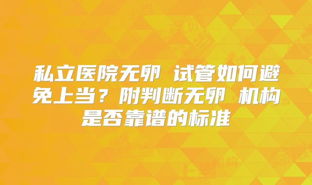 私立医院无卵�试管如何避免上当?附判断无卵�机构是否靠谱的标准