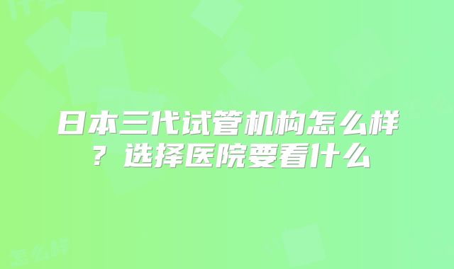 日本三代试管机构怎么样？选择医院要看什么