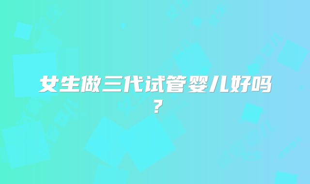 女生做三代试管婴儿好吗？