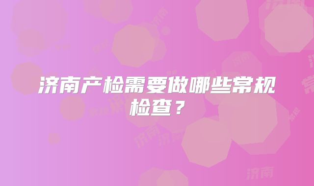 济南产检需要做哪些常规检查？