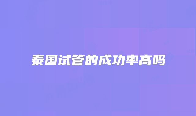 泰国试管的成功率高吗
