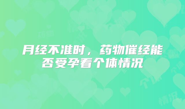 月经不准时,药物催经能否受孕看个体情况