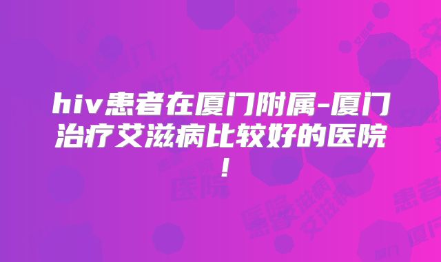 hiv患者在厦门附属-厦门治疗艾滋病比较好的医院！