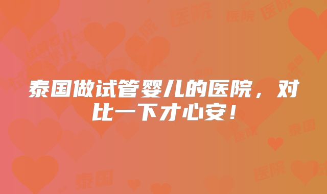 泰国做试管婴儿的医院，对比一下才心安！