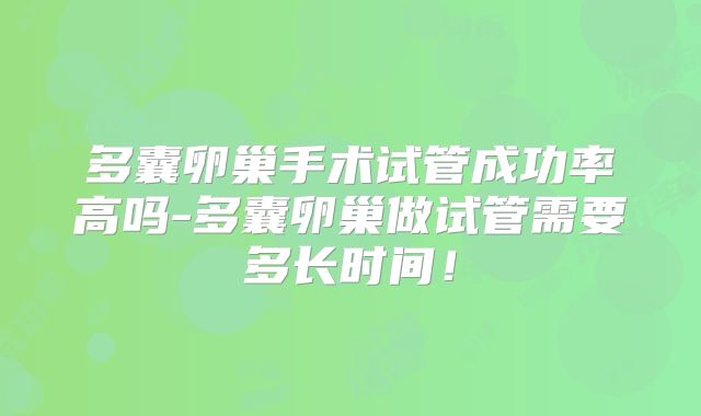 多囊卵巢手术试管成功率高吗-多囊卵巢做试管需要多长时间!