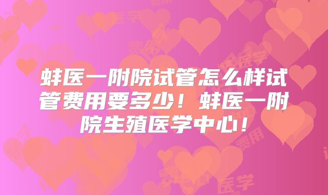 蚌医一附院试管怎么样试管费用要多少!蚌医一附院生殖医学中心!