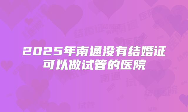 2025年南通没有结婚证可以做试管的医院