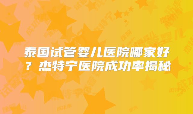 泰国试管婴儿医院哪家好？杰特宁医院成功率揭秘