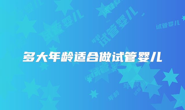 多大年龄适合做试管婴儿