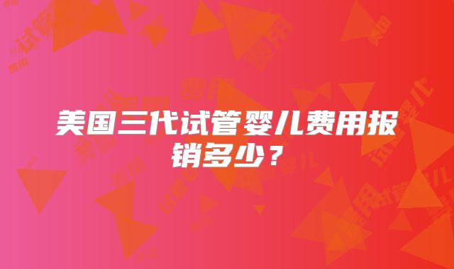 美国三代试管婴儿费用报销多少？