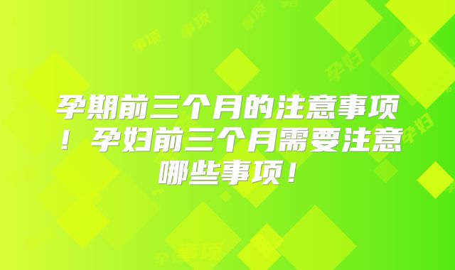 孕期前三个月的注意事项！孕妇前三个月需要注意哪些事项！